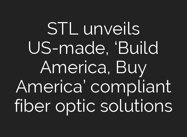 STL unveils US-made, ‘Build America, Buy America’ compliant fiber optic solutions