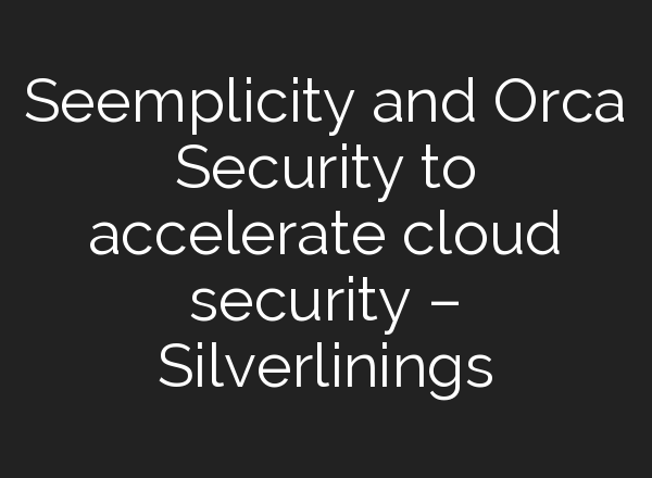 Seemplicity and Orca Security to accelerate cloud security – Silverlinings