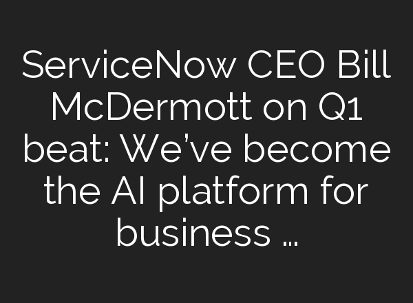 ServiceNow CEO Bill McDermott on Q1 beat: We’ve become the <b>AI</b> platform for business …