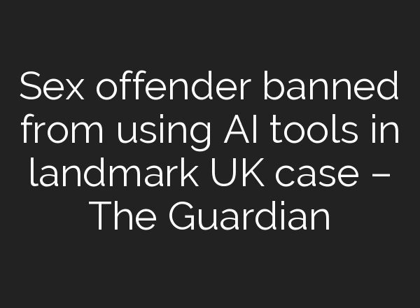 Sex offender banned from using AI tools in landmark UK case – The Guardian