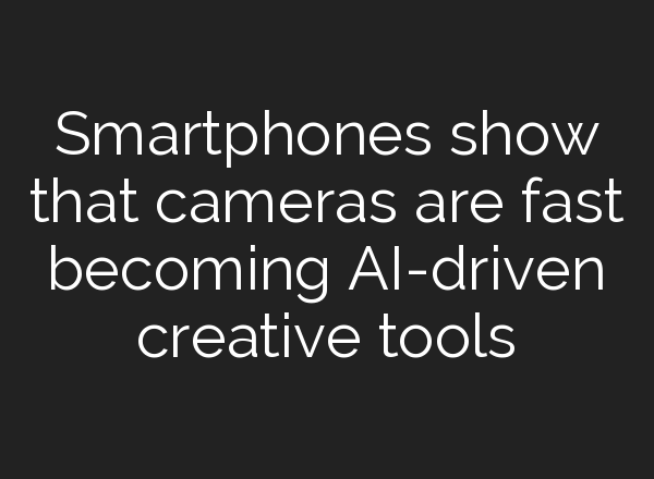 Smartphones show that cameras are fast becoming AI-driven creative tools