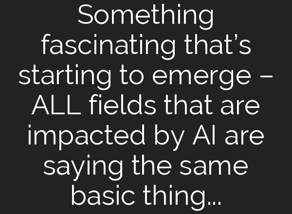 Something fascinating that’s starting to emerge – ALL fields that are impacted by AI are saying the same basic thing…