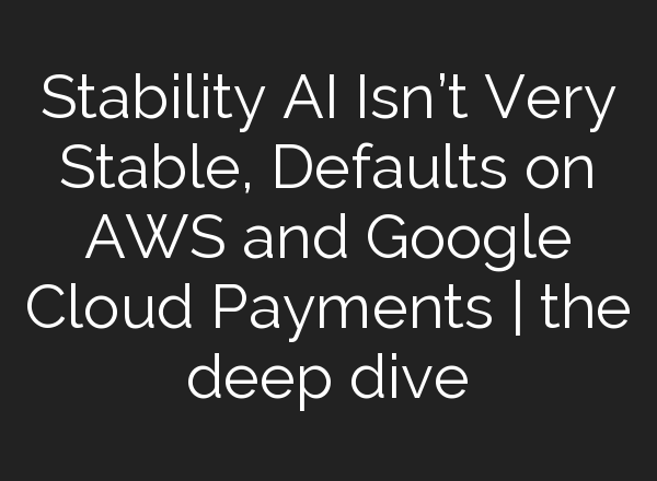 Stability AI Isn’t Very Stable, Defaults on AWS and Google Cloud Payments | the deep dive