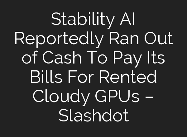 Stability AI Reportedly Ran Out of Cash To Pay Its Bills For Rented Cloudy GPUs – Slashdot