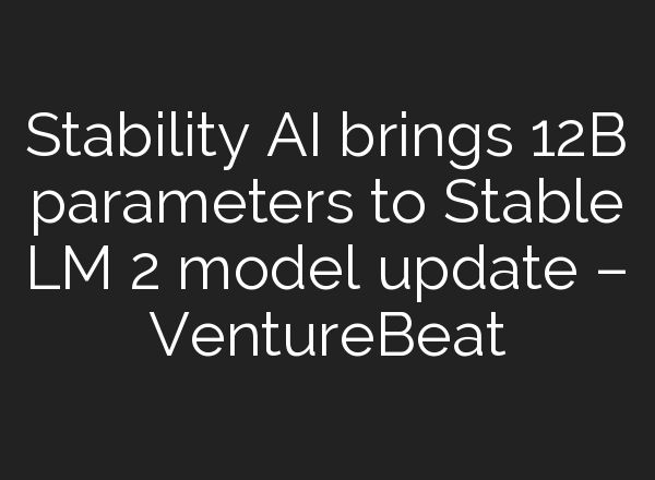 Stability AI brings 12B parameters to Stable LM 2 model update – VentureBeat