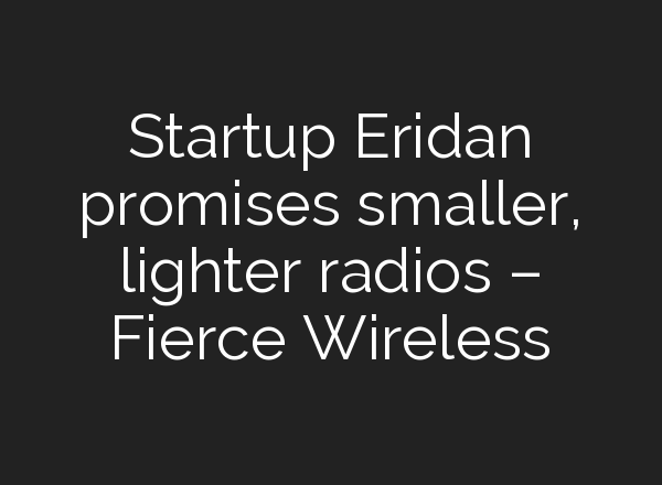 Startup Eridan promises smaller, lighter radios – Fierce Wireless