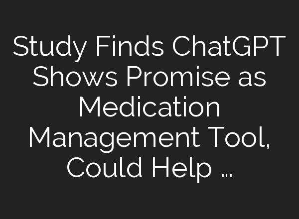 Study Finds <b>ChatGPT</b> Shows Promise as Medication Management Tool, Could Help …