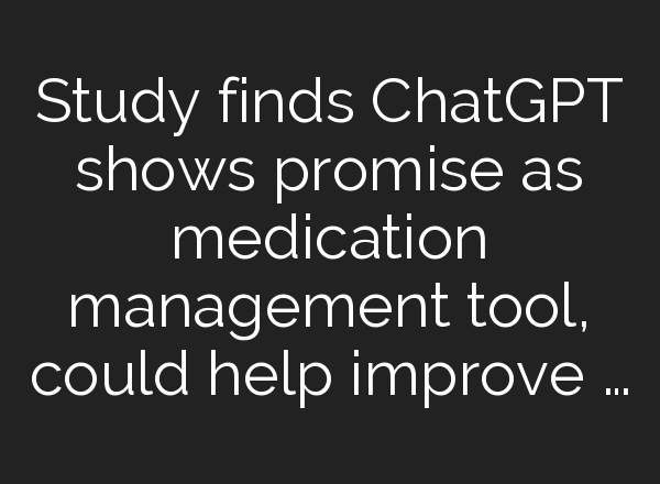 Study finds <b>ChatGPT</b> shows promise as medication management tool, could help improve …