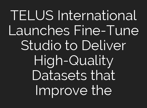 TELUS International Launches Fine-Tune Studio to Deliver High-Quality Datasets that Improve the