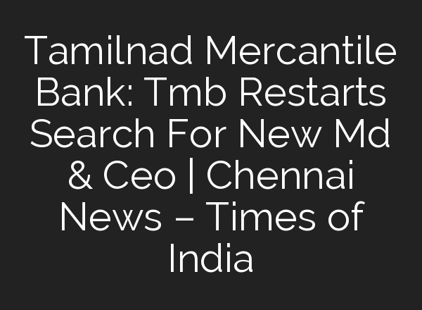 Tamilnad Mercantile Bank: Tmb Restarts Search For New Md & Ceo | Chennai News – Times of India