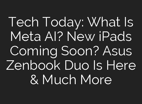 Tech Today: What Is Meta <b>AI</b>? New iPads Coming Soon? Asus Zenbook Duo Is Here & Much More