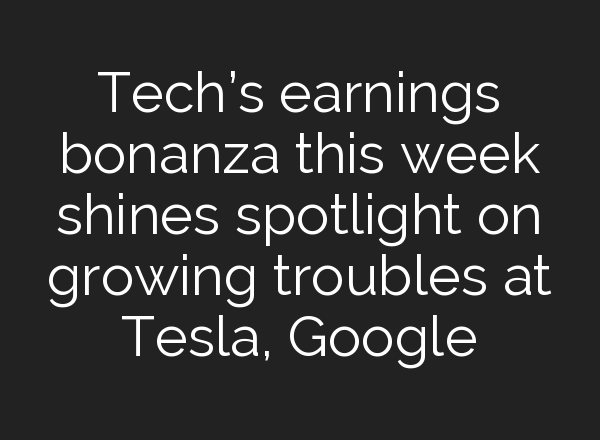 Tech’s earnings bonanza this week shines spotlight on growing troubles at Tesla, Google