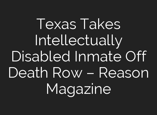 Texas Takes Intellectually Disabled Inmate Off Death Row – Reason Magazine