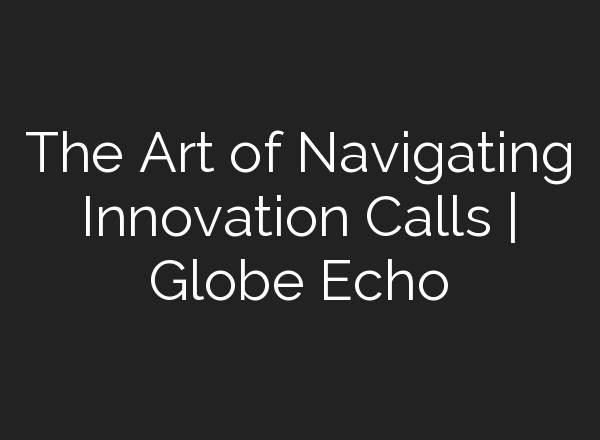 The Art of Navigating Innovation Calls | Globe Echo