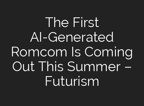 The First AI-Generated Romcom Is Coming Out This Summer – Futurism