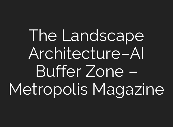 The Landscape Architecture–AI Buffer Zone – Metropolis Magazine