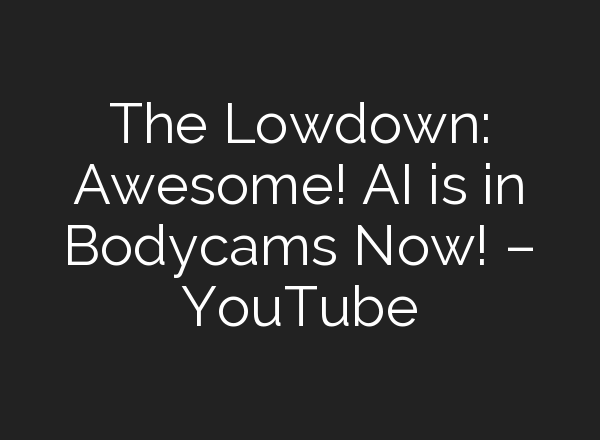 The Lowdown: Awesome! <b>AI</b> is in Bodycams Now! – YouTube