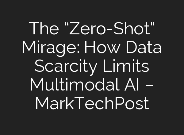 The “Zero-Shot” Mirage: How Data Scarcity Limits Multimodal AI – MarkTechPost
