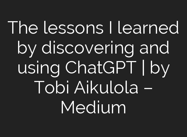 The lessons I learned by discovering and using <b>ChatGPT</b> | by Tobi Aikulola – Medium
