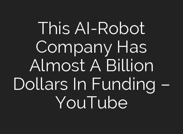 This <b>AI</b>-Robot Company Has Almost A Billion Dollars In Funding – YouTube