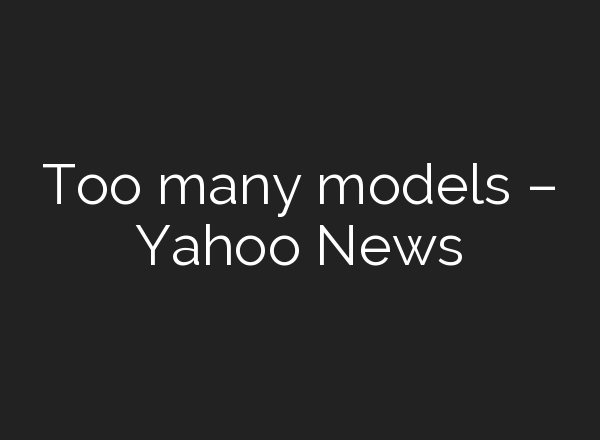 Too many models – Yahoo News