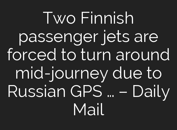 Two Finnish passenger jets are forced to turn around <b>mid-journey</b> due to Russian GPS … – Daily Mail