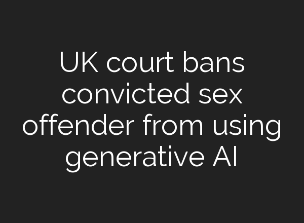 UK court bans convicted sex offender from using generative AI