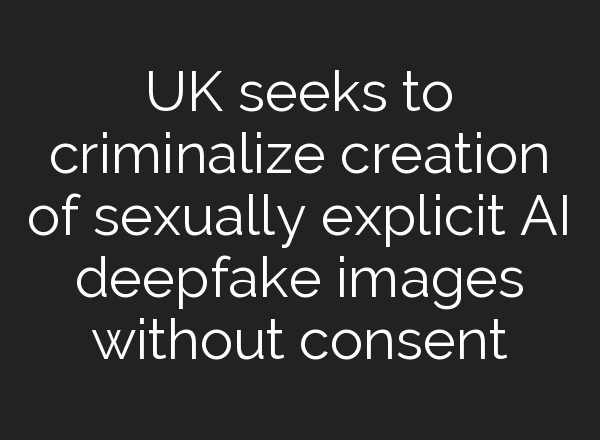 UK seeks to criminalize creation of sexually explicit AI deepfake images without consent
