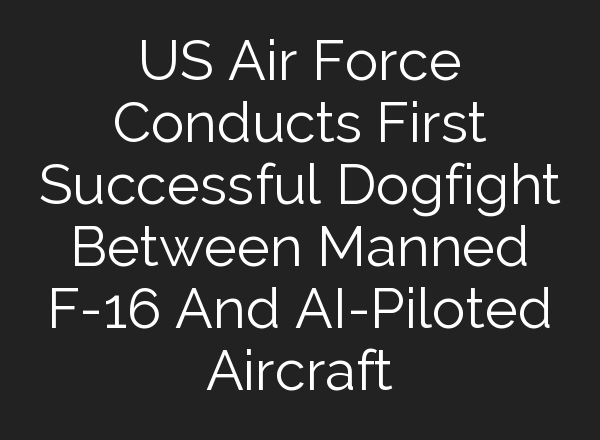 US Air Force Conducts First Successful Dogfight Between Manned F-16 And <b>AI</b>-Piloted Aircraft