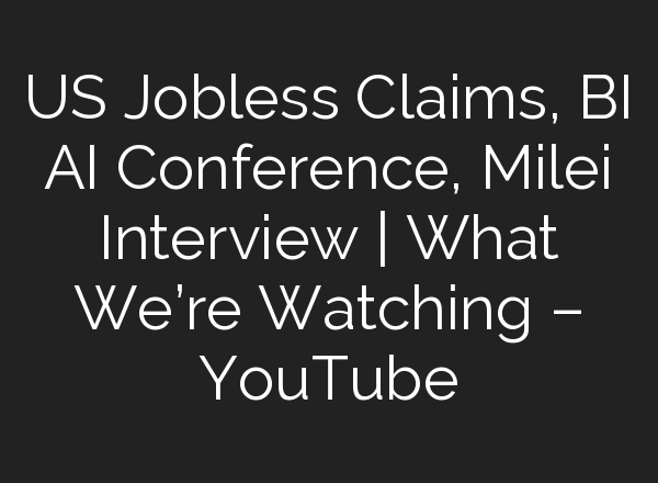 US Jobless Claims, BI <b>AI</b> Conference, Milei Interview | What We’re Watching – YouTube
