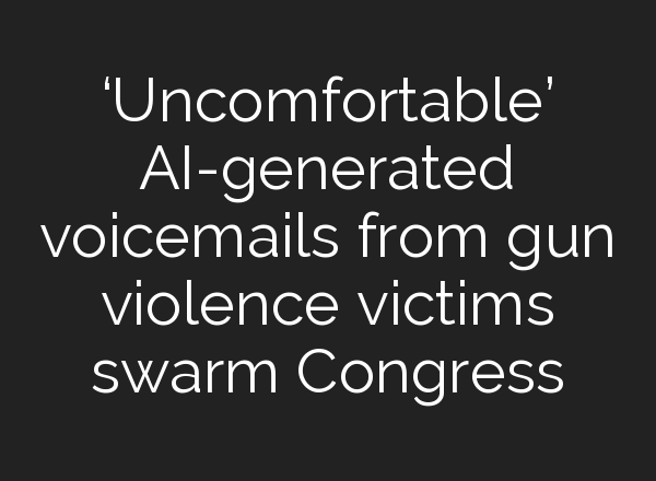 ‘Uncomfortable’ <b>AI</b>-generated voicemails from gun violence victims swarm Congress