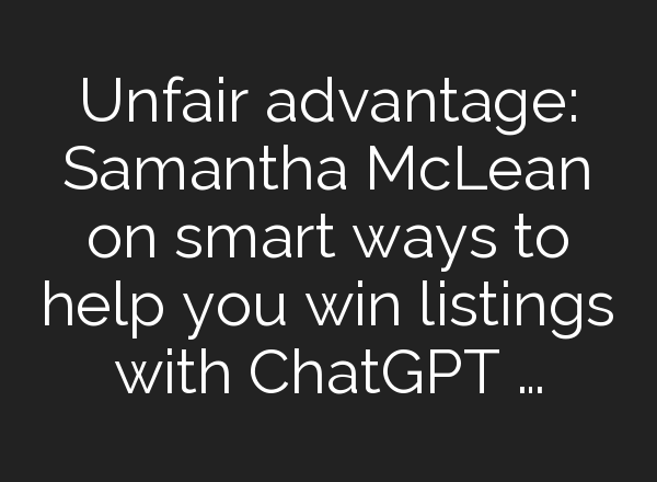 Unfair advantage: Samantha McLean on smart ways to help you win listings with <b>ChatGPT</b> …