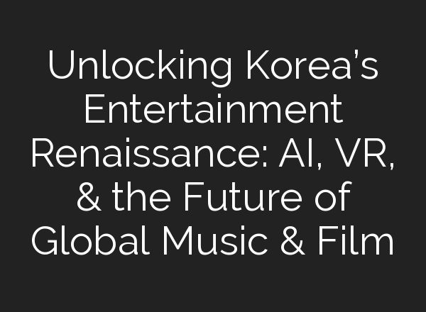 Unlocking Korea’s Entertainment Renaissance: <b>AI</b>, VR, & the Future of Global Music & Film