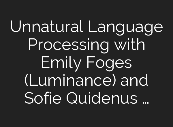Unnatural Language Processing with Emily Foges (Luminance) and Sofie Quidenus …