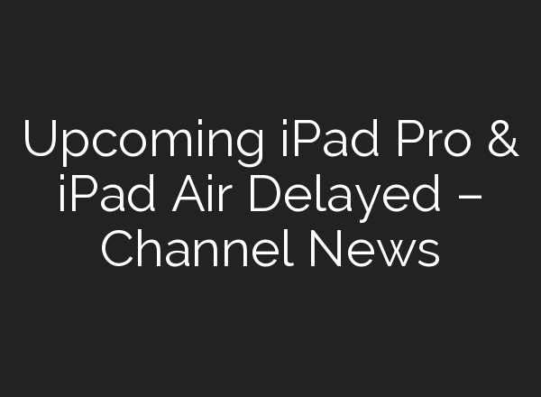 Upcoming iPad Pro & iPad Air Delayed – Channel News