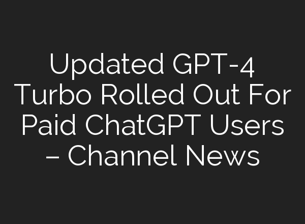 Updated GPT-4 Turbo Rolled Out For Paid <b>ChatGPT</b> Users – Channel News