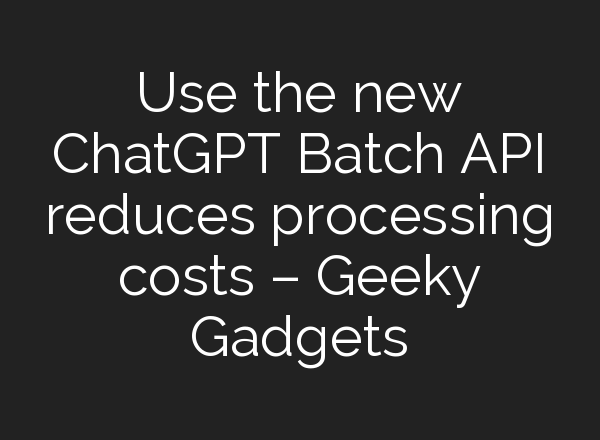 Use the new <b>ChatGPT</b> Batch API reduces processing costs – Geeky Gadgets