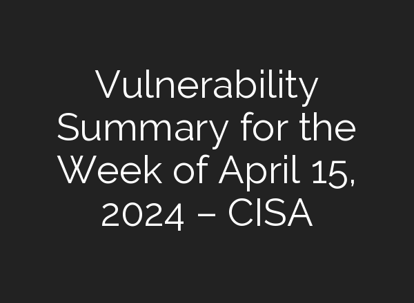 Vulnerability Summary for the Week of April 15, 2024 – CISA
