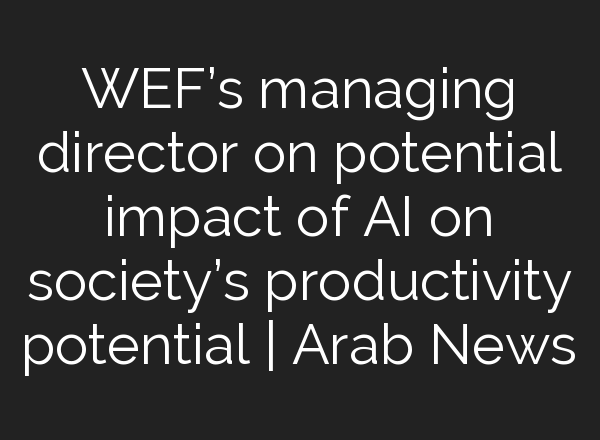 WEF’s managing director on potential impact of <b>AI</b> on society’s productivity potential | Arab News