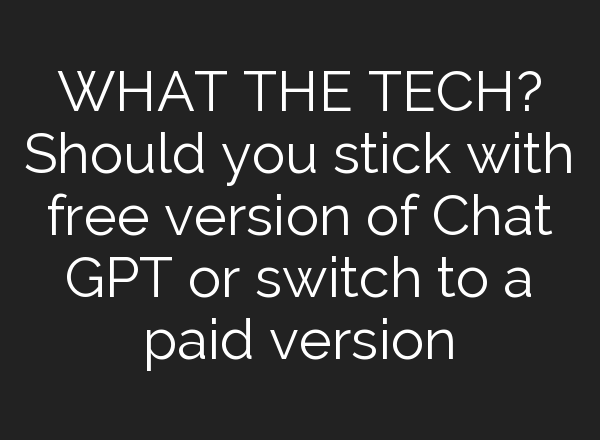 WHAT THE TECH? Should you stick with free version of <b>Chat GPT</b> or switch to a paid version