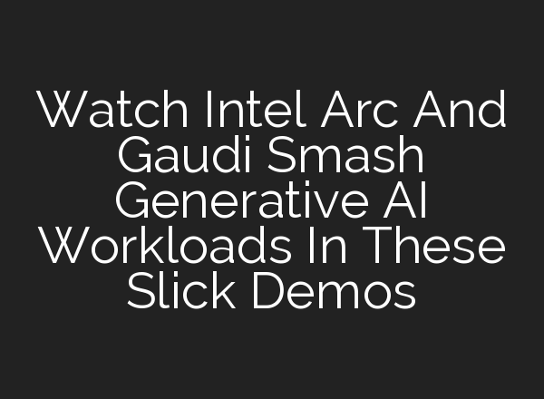 Watch Intel Arc And Gaudi Smash Generative AI Workloads In These Slick Demos