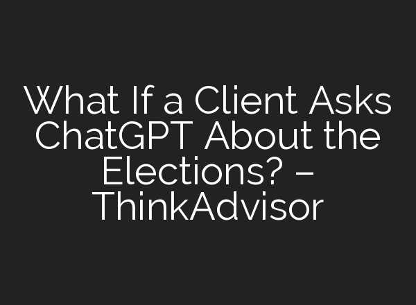 What If a Client Asks <b>ChatGPT</b> About the Elections? – ThinkAdvisor