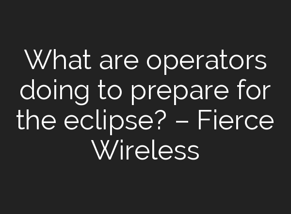 What are operators doing to prepare for the eclipse? – Fierce Wireless