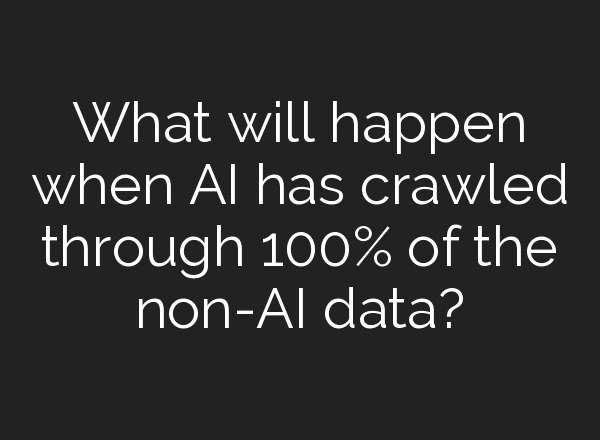 What will happen when AI has crawled through 100% of the non-AI data?