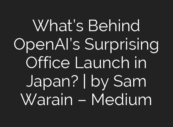 What’s Behind OpenAI’s Surprising Office Launch in Japan? | by Sam Warain – Medium