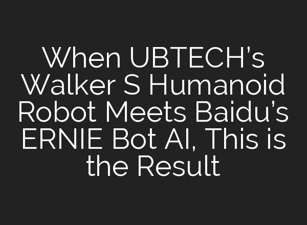 When UBTECH’s Walker S Humanoid Robot Meets Baidu’s ERNIE Bot AI, This is the Result