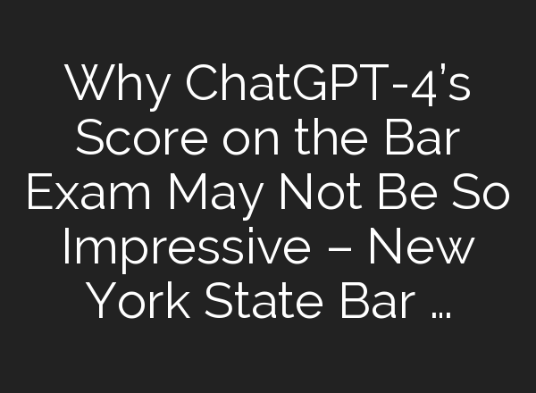 Why <b>ChatGPT</b>-4’s Score on the Bar Exam May Not Be So Impressive – New York State Bar …