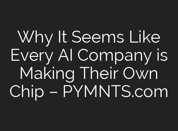 Why It Seems Like Every AI Company is Making Their Own Chip – PYMNTS.com