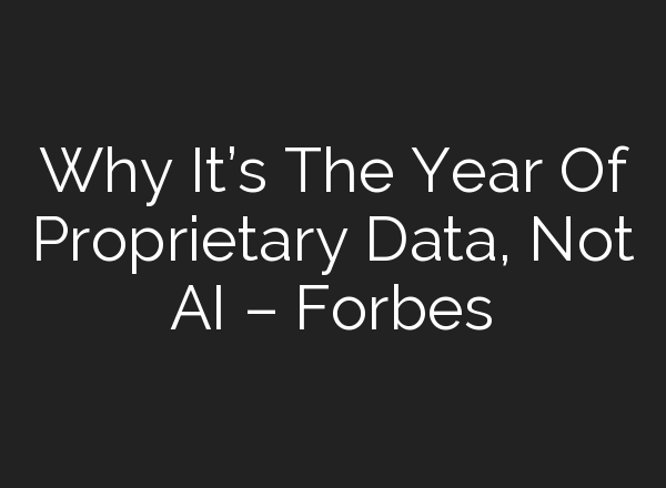 Why It’s The Year Of Proprietary Data, Not AI – Forbes
