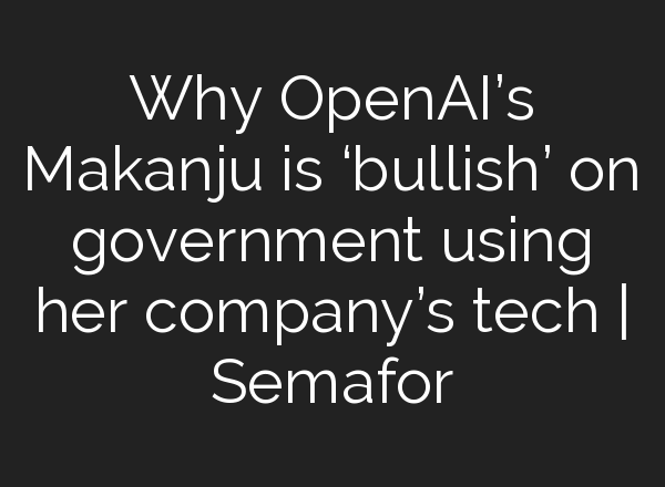 Why <b>OpenAI’s</b> Makanju is ‘bullish’ on government using her company’s tech | Semafor